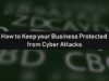 How to Keep Your Business Protected From Cyber Attacks